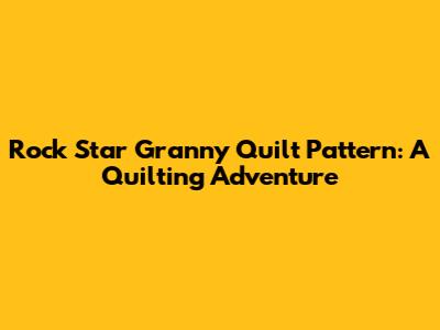 Rock Star Granny Quilt Pattern: A Quilting Adventure