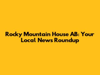 Rocky Mountain House AB: Your Local News Roundup