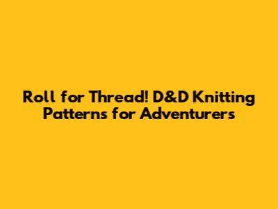 Roll for Thread! D&D Knitting Patterns for Adventurers