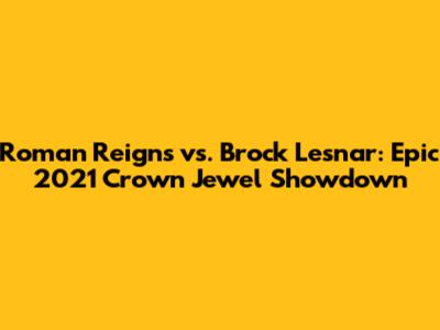 Roman Reigns vs. Brock Lesnar: Epic 2021 Crown Jewel Showdown