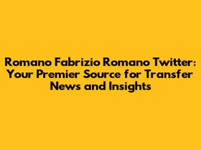 Romano Fabrizio Romano Twitter: Your Premier Source for Transfer News and Insights