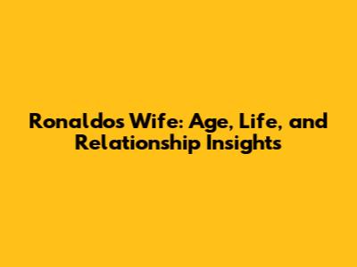 Ronaldo's Wife: Age, Life, and Relationship Insights