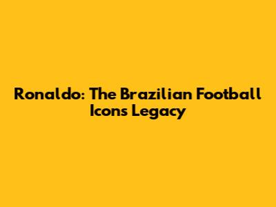 Ronaldo: The Brazilian Football Icon's Legacy