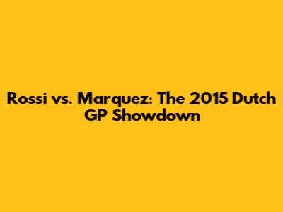 Rossi vs. Marquez: The 2015 Dutch GP Showdown