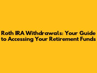 Roth IRA Withdrawals: Your Guide to Accessing Your Retirement Funds