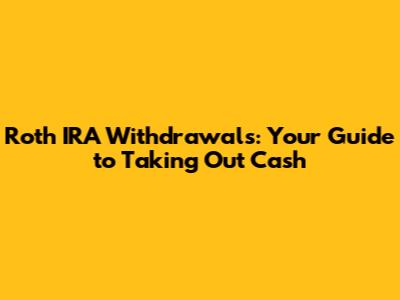 Roth IRA Withdrawals: Your Guide to Taking Out Cash