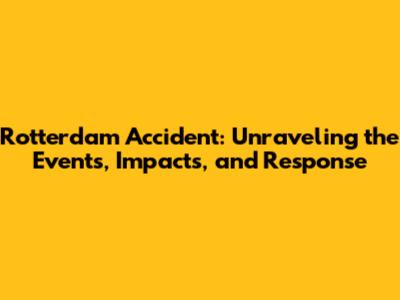Rotterdam Accident: Unraveling the Events, Impacts, and Response