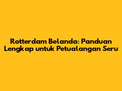 Rotterdam Belanda: Panduan Lengkap untuk Petualangan Seru
