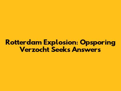 Rotterdam Explosion: Opsporing Verzocht Seeks Answers