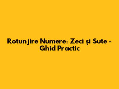 Rotunjire Numere: Zeci și Sute - Ghid Practic