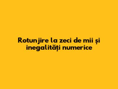 Rotunjire la zeci de mii și inegalități numerice
