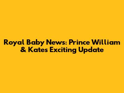 Royal Baby News: Prince William & Kate's Exciting Update