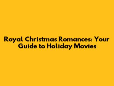 Royal Christmas Romances: Your Guide to Holiday Movies