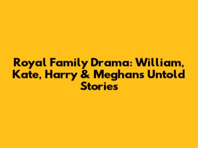 Royal Family Drama: William, Kate, Harry & Meghan's Untold Stories