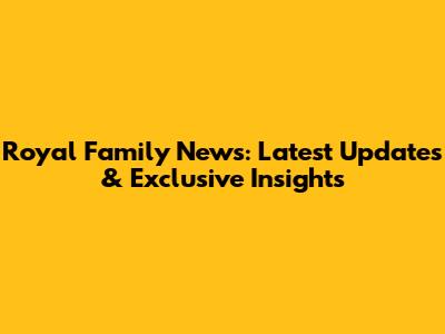 Royal Family News: Latest Updates & Exclusive Insights