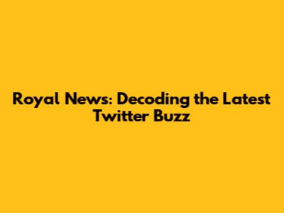 Royal News: Decoding the Latest Twitter Buzz