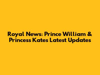 Royal News: Prince William & Princess Kate's Latest Updates