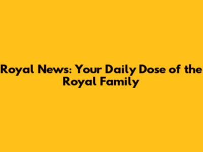Royal News: Your Daily Dose of the Royal Family