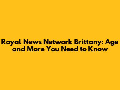 Royal News Network Brittany: Age and More You Need to Know