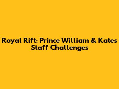 Royal Rift: Prince William & Kate's Staff Challenges