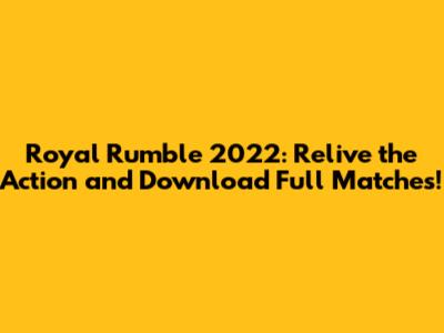Royal Rumble 2022: Relive the Action and Download Full Matches!