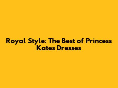 Royal Style: The Best of Princess Kate's Dresses