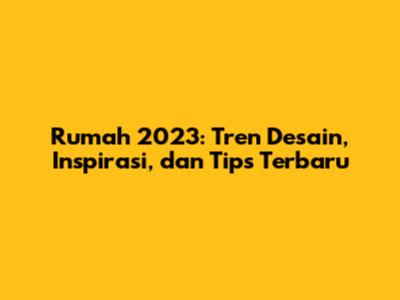 Rumah 2023: Tren Desain, Inspirasi, dan Tips Terbaru