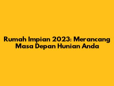 Rumah Impian 2023: Merancang Masa Depan Hunian Anda