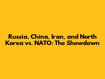 Russia, China, Iran, and North Korea vs. NATO: The Showdown