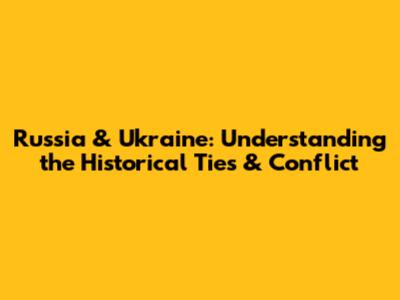 Russia & Ukraine: Understanding the Historical Ties & Conflict