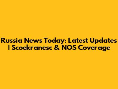 Russia News Today: Latest Updates | Scoekranesc & NOS Coverage