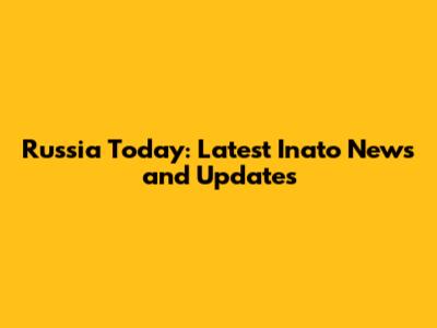 Russia Today: Latest Inato News and Updates