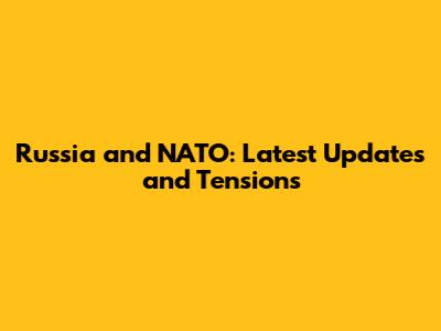Russia and NATO: Latest Updates and Tensions
