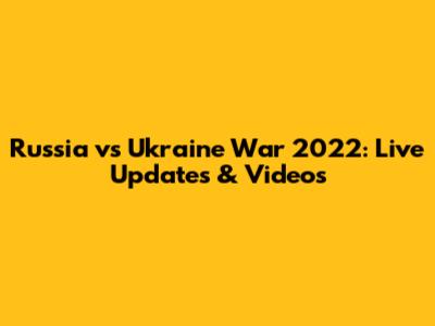 Russia vs Ukraine War 2022: Live Updates & Videos