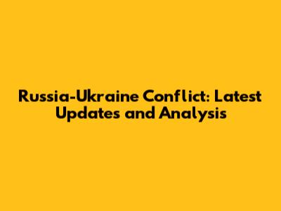 Russia-Ukraine Conflict: Latest Updates and Analysis