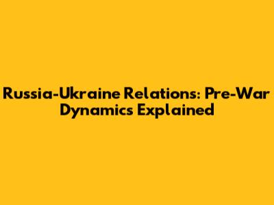 Russia-Ukraine Relations: Pre-War Dynamics Explained