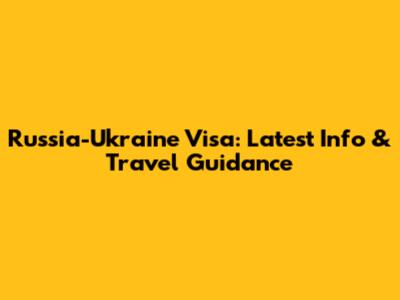 Russia-Ukraine Visa: Latest Info & Travel Guidance