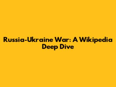 Russia-Ukraine War: A Wikipedia Deep Dive