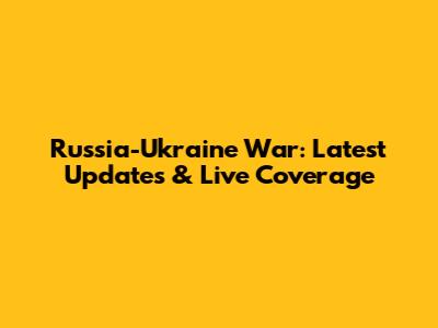 Russia-Ukraine War: Latest Updates & Live Coverage