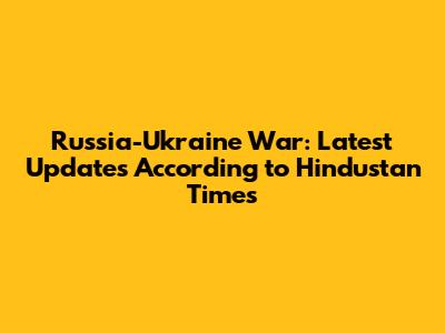 Russia-Ukraine War: Latest Updates According to Hindustan Times