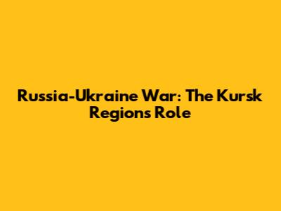 Russia-Ukraine War: The Kursk Region's Role