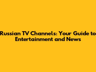 Russian TV Channels: Your Guide to Entertainment and News