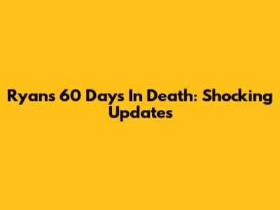 Ryan's 60 Days In Death: Shocking Updates
