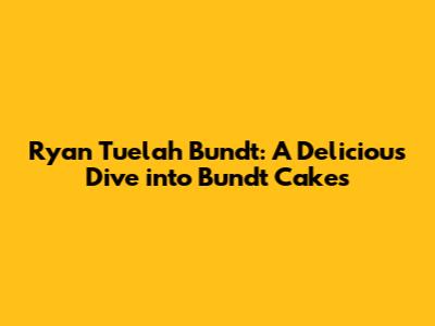Ryan Tuelah Bundt: A Delicious Dive into Bundt Cakes