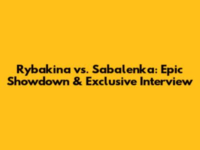 Rybakina vs. Sabalenka: Epic Showdown & Exclusive Interview