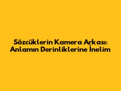 Sözcüklerin Kamera Arkası: Anlamın Derinliklerine İnelim