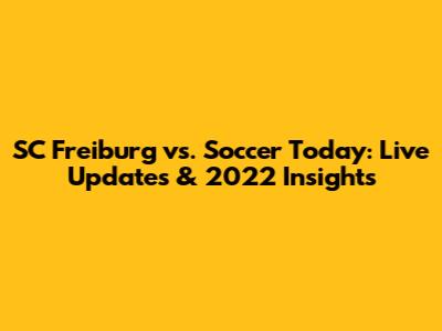 SC Freiburg vs. Soccer Today: Live Updates & 2022 Insights