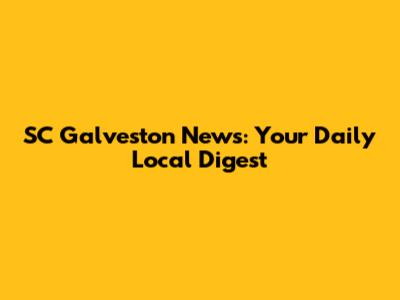SC Galveston News: Your Daily Local Digest