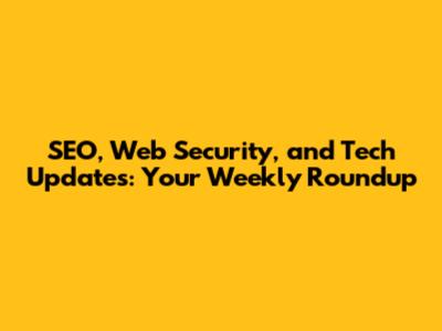SEO, Web Security, and Tech Updates: Your Weekly Roundup