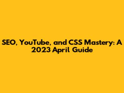 SEO, YouTube, and CSS Mastery: A 2023 April Guide
